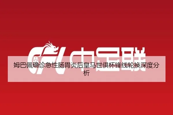 姆巴佩确诊急性肠胃炎后皇马世俱杯锋线轮换深度分析
